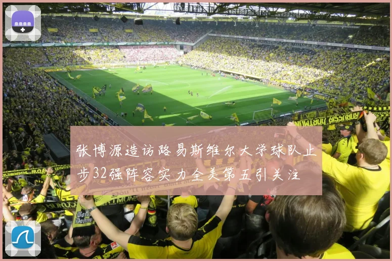 张博源造访路易斯维尔大学球队止步32强阵容实力全美第五引关注