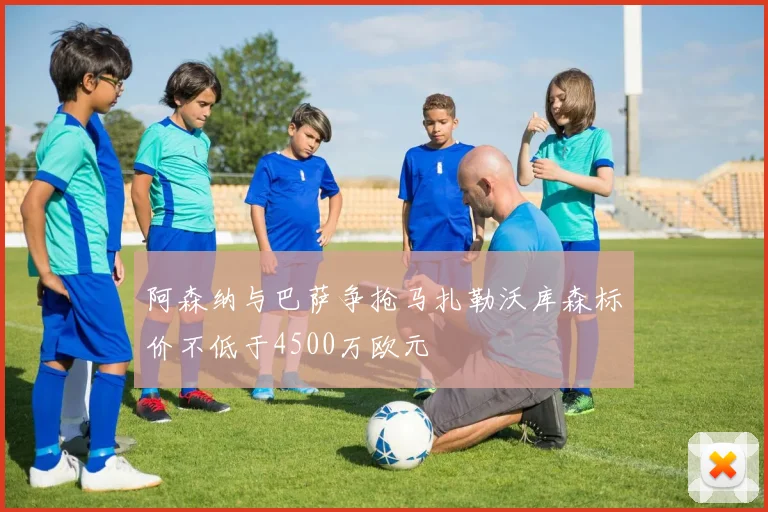 阿森纳与巴萨争抢马扎勒沃库森标价不低于4500万欧元