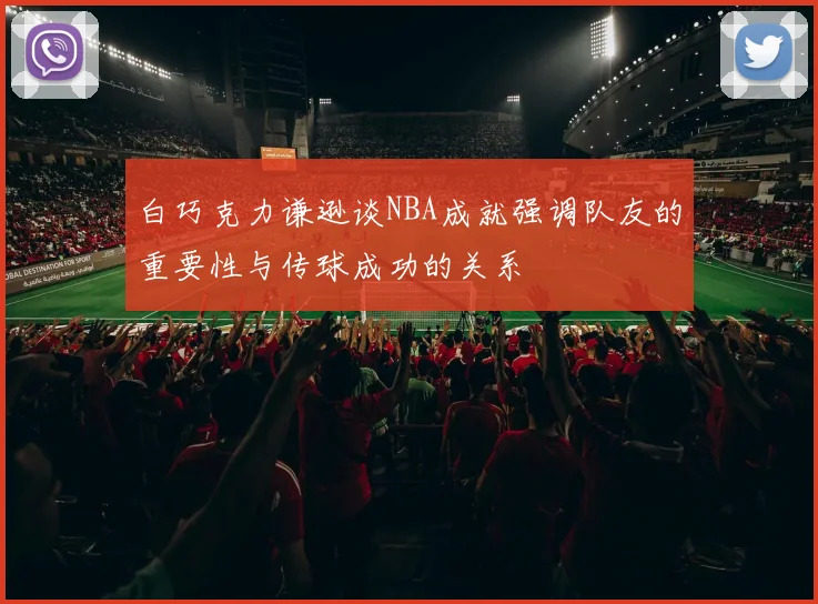 白巧克力谦逊谈NBA成就强调队友的重要性与传球成功的关系