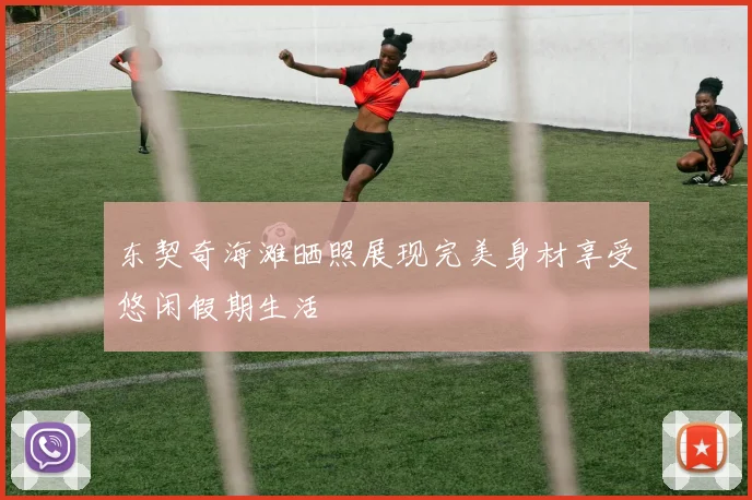 东契奇海滩晒照展现完美身材享受悠闲假期生活