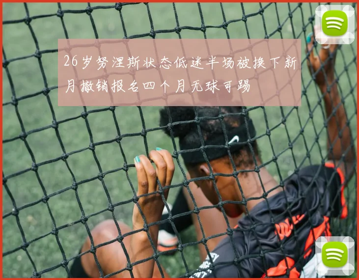 26岁努涅斯状态低迷半场被换下新月撤销报名四个月无球可踢