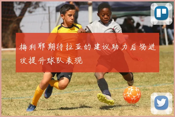 梅利耶期待拉亚的建议助力后场进攻提升球队表现