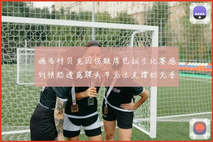 施洛特贝克因伤缺席巴拉圭比赛感到愤怒透露踝关节无法支撑的无奈
