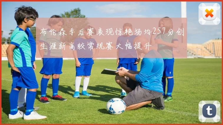 布伦森季后赛表现惊艳场均257分创生涯新高较常规赛大幅提升