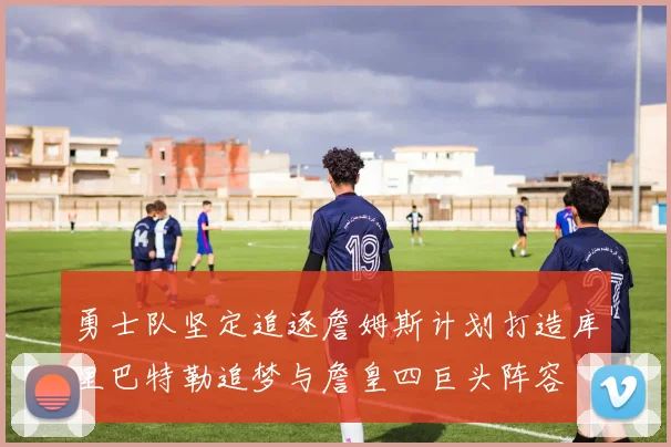 勇士队坚定追逐詹姆斯计划打造库里巴特勒追梦与詹皇四巨头阵容