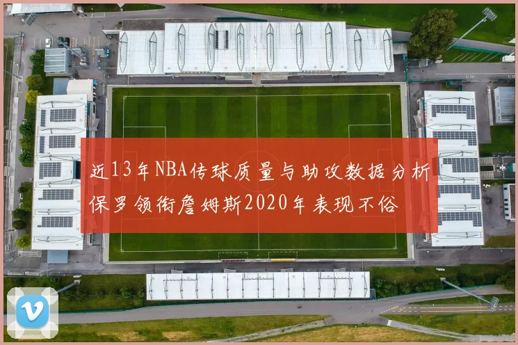 近13年NBA传球质量与助攻数据分析保罗领衔詹姆斯2020年表现不俗