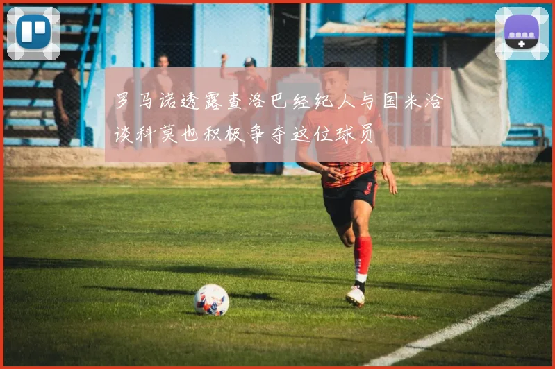 罗马诺透露查洛巴经纪人与国米洽谈科莫也积极争夺这位球员