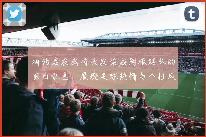 梅西启发我将头发染成阿根廷队的蓝白配色，展现足球热情与个性风采