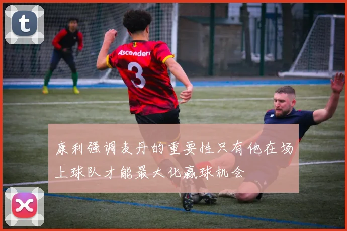 康利强调麦丹的重要性只有他在场上球队才能最大化赢球机会
