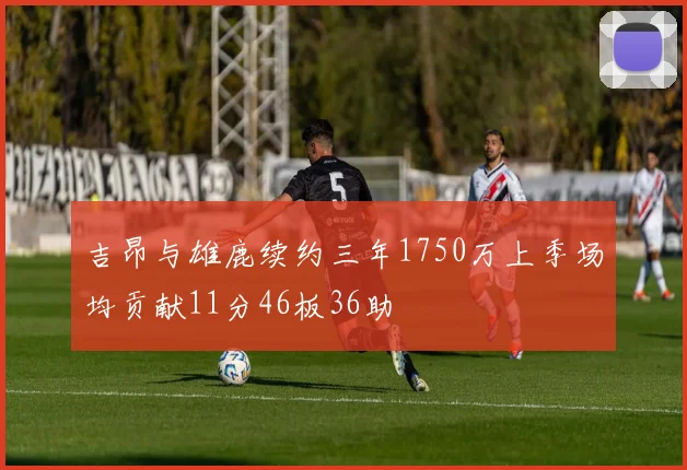 吉昂与雄鹿续约三年1750万上季场均贡献11分46板36助