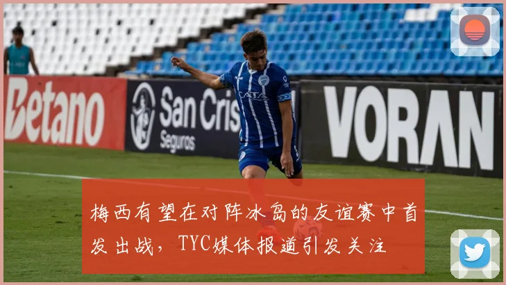 梅西有望在对阵冰岛的友谊赛中首发出战，TYC媒体报道引发关注