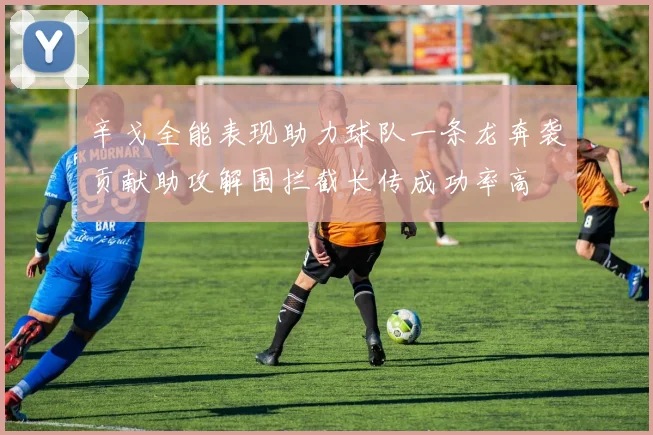 辛戈全能表现助力球队一条龙奔袭贡献助攻解围拦截长传成功率高