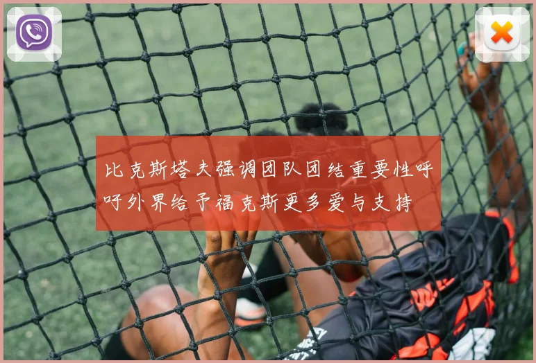比克斯塔夫强调团队团结重要性呼吁外界给予福克斯更多爱与支持