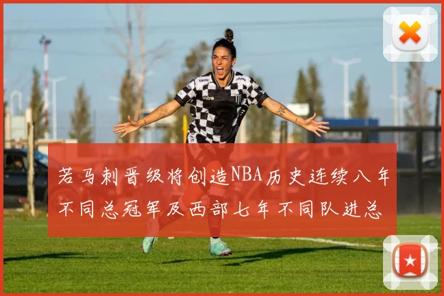 若马刺晋级将创造NBA历史连续八年不同总冠军及西部七年不同队进总决赛的奇迹
