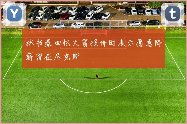 林书豪回忆火箭报价时表示愿意降薪留在尼克斯
